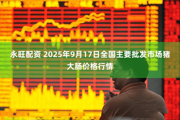 永旺配资 2025年9月17日全国主要批发市场猪大肠价格行情