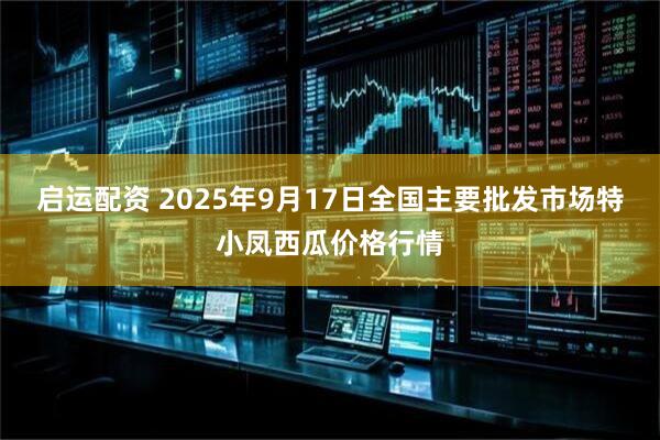 启运配资 2025年9月17日全国主要批发市场特小凤西瓜价格行情
