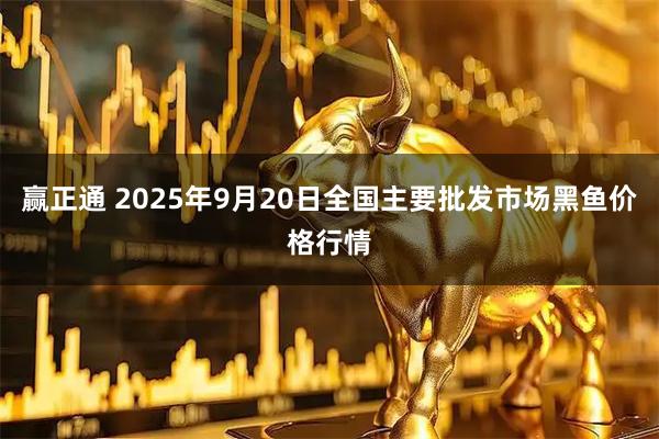 赢正通 2025年9月20日全国主要批发市场黑鱼价格行情