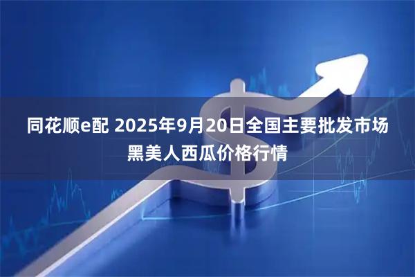 同花顺e配 2025年9月20日全国主要批发市场黑美人西瓜价格行情