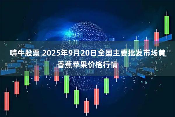 嗨牛股票 2025年9月20日全国主要批发市场黄香蕉苹果价格行情