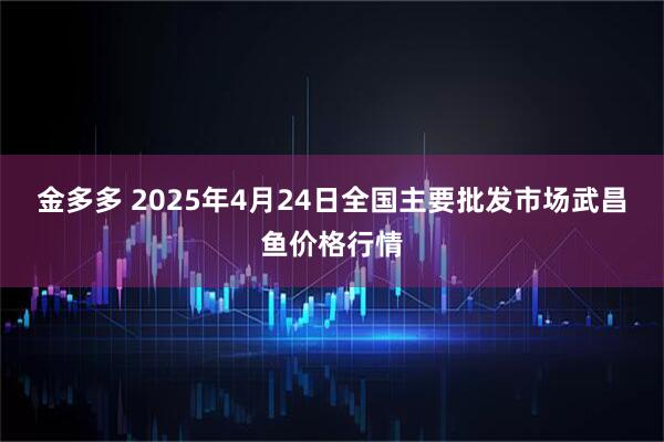 金多多 2025年4月24日全国主要批发市场武昌鱼价格行情