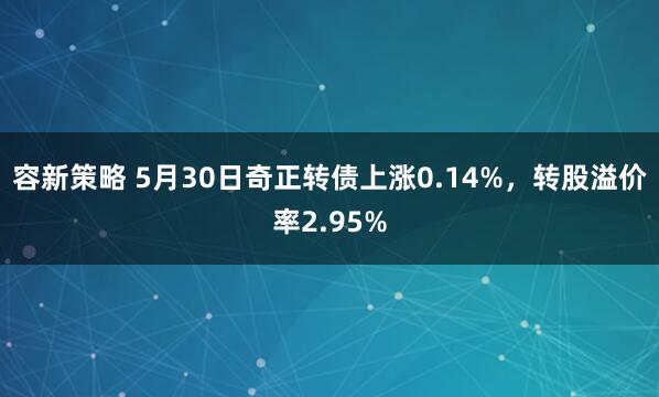 容新策略 5月30日奇正转债上涨0.14%，转股溢价率2.95%