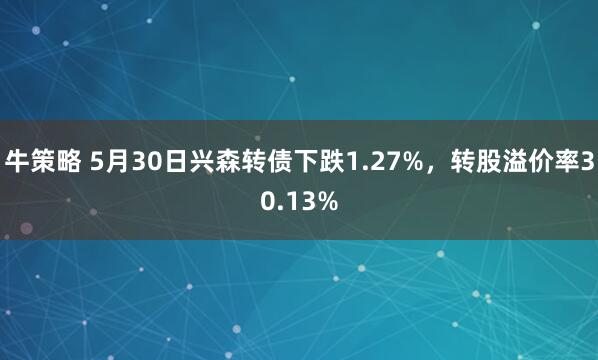 牛策略 5月30日兴森转债下跌1.27%，转股溢价率30.13%