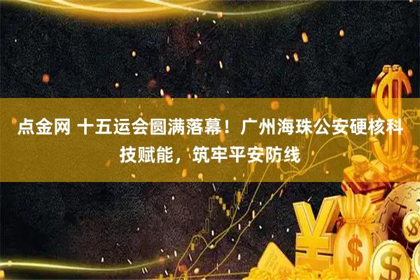 点金网 十五运会圆满落幕！广州海珠公安硬核科技赋能，筑牢平安防线