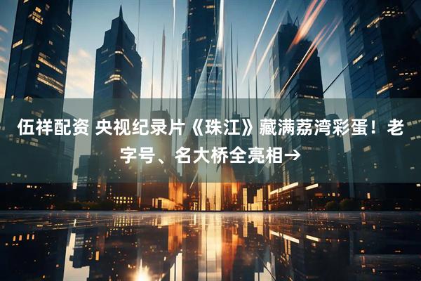 伍祥配资 央视纪录片《珠江》藏满荔湾彩蛋！老字号、名大桥全亮相→