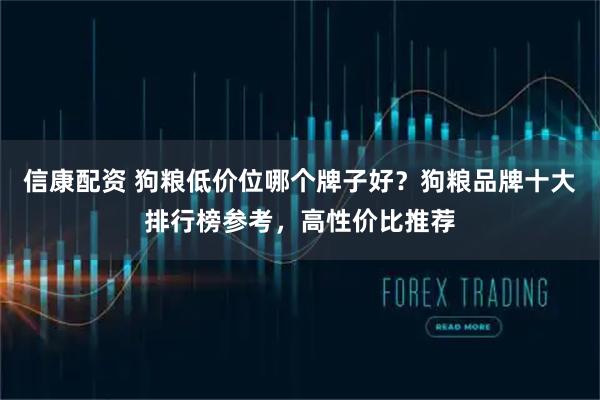 信康配资 狗粮低价位哪个牌子好？狗粮品牌十大排行榜参考，高性价比推荐