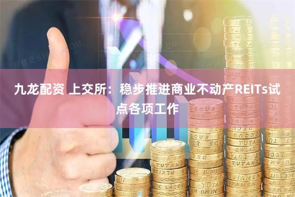 九龙配资 上交所：稳步推进商业不动产REITs试点各项工作