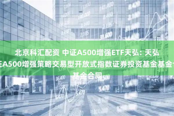 北京科汇配资 中证A500增强ETF天弘: 天弘中证A500增强策略交易型开放式指数证券投资基金基金合同