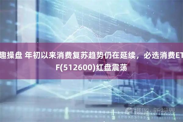 趣操盘 年初以来消费复苏趋势仍在延续，必选消费ETF(512600)红盘震荡