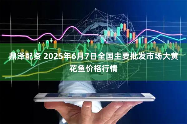 鼎泽配资 2025年6月7日全国主要批发市场大黄花鱼价格行情