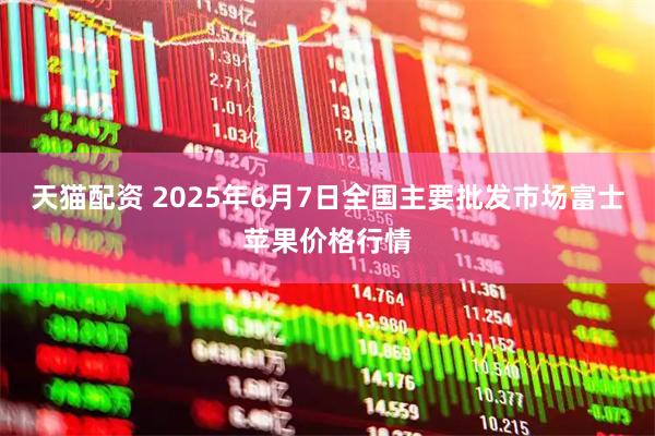 天猫配资 2025年6月7日全国主要批发市场富士苹果价格行情