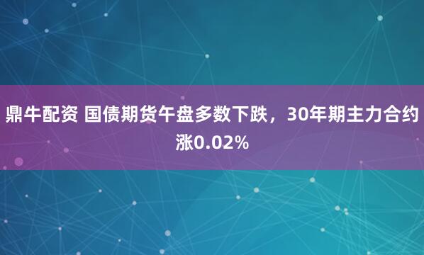 鼎牛配资 国债期货午盘多数下跌，30年期主力合约涨0.02%