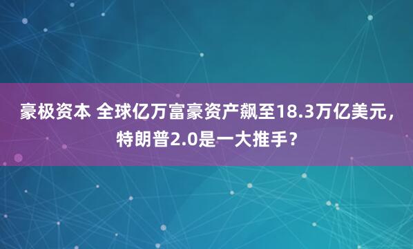 豪极资本 全球亿万富豪资产飙至18.3万亿美元，特朗普2.0是一大推手？