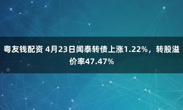 粤友钱配资 4月23日闻泰转债上涨1.22%，转股溢价率47.47%