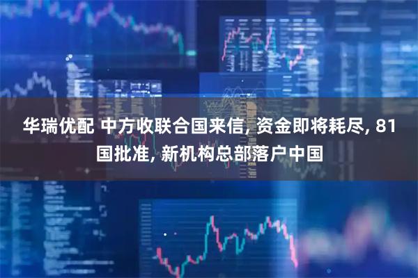 华瑞优配 中方收联合国来信, 资金即将耗尽, 81国批准, 新机构总部落户中国