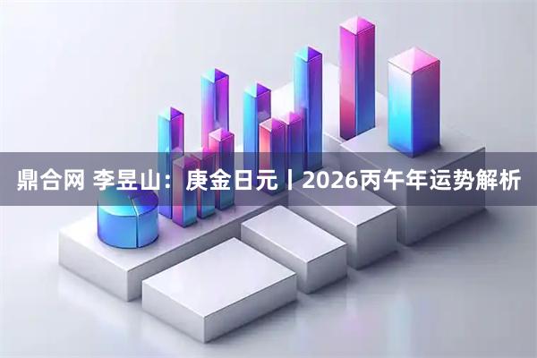 鼎合网 李昱山：庚金日元丨2026丙午年运势解析