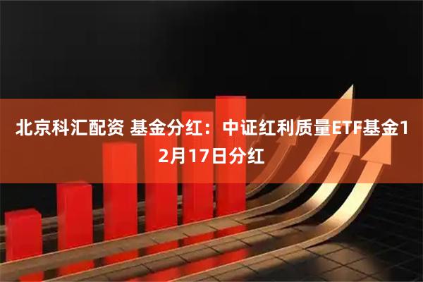 北京科汇配资 基金分红：中证红利质量ETF基金12月17日分红