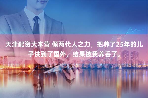 天津配资大本营 倾两代人之力，把养了25年的儿子供到了国外，结果被我养丢了。