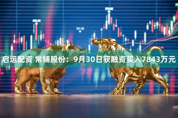 启运配资 常辅股份：9月30日获融资买入7843万元