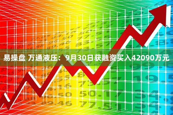 易操盘 万通液压：9月30日获融资买入42090万元