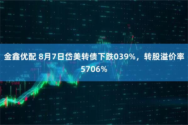 金鑫优配 8月7日岱美转债下跌039%，转股溢价率5706%