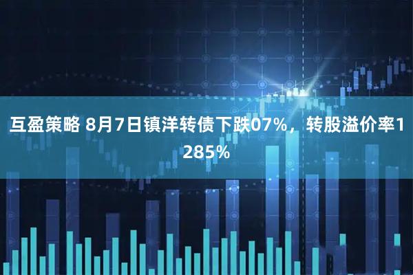 互盈策略 8月7日镇洋转债下跌07%，转股溢价率1285%