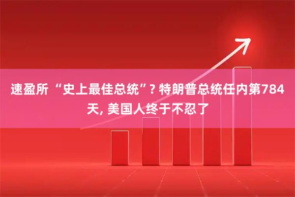 速盈所 “史上最佳总统”? 特朗普总统任内第784天, 美国人终于不忍了